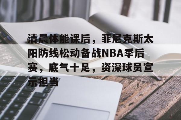 清晨体能课后，菲尼克斯太阳防线松动备战NBA季后赛，底气十足，资深球员宣示担当的简单介绍-奇异果在线入口