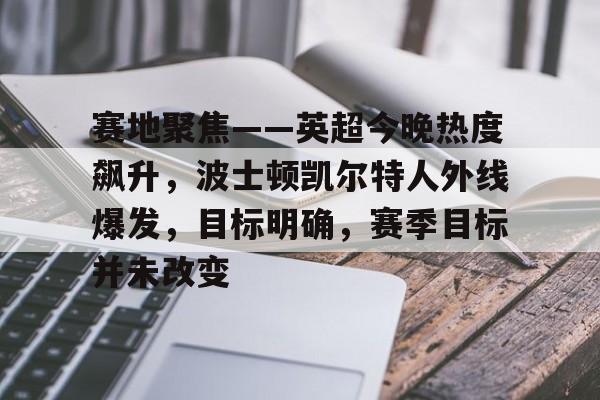 关于赛地聚焦——英超今晚热度飙升，波士顿凯尔特人外线爆发，目标明确，赛季目标并未改变的信息-奇异果娱乐平台